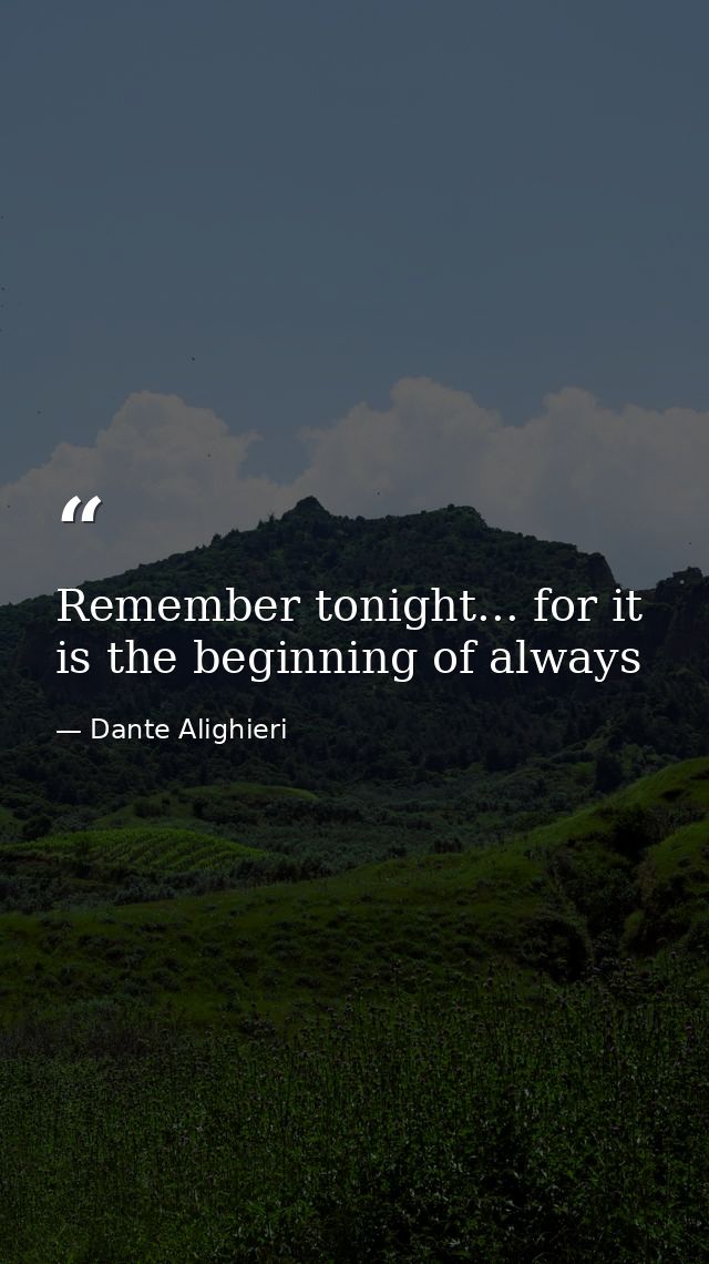 Remember tonight... for it is the beginning of always — Dante Alighieri