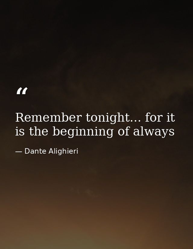 Remember tonight... for it is the beginning of always — Dante Alighieri