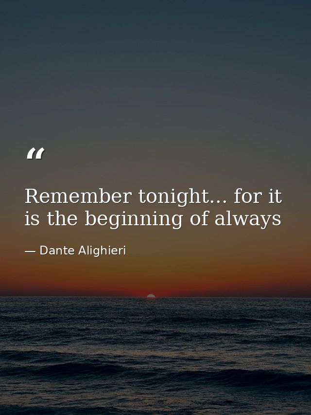 Remember tonight... for it is the beginning of always — Dante Alighieri
