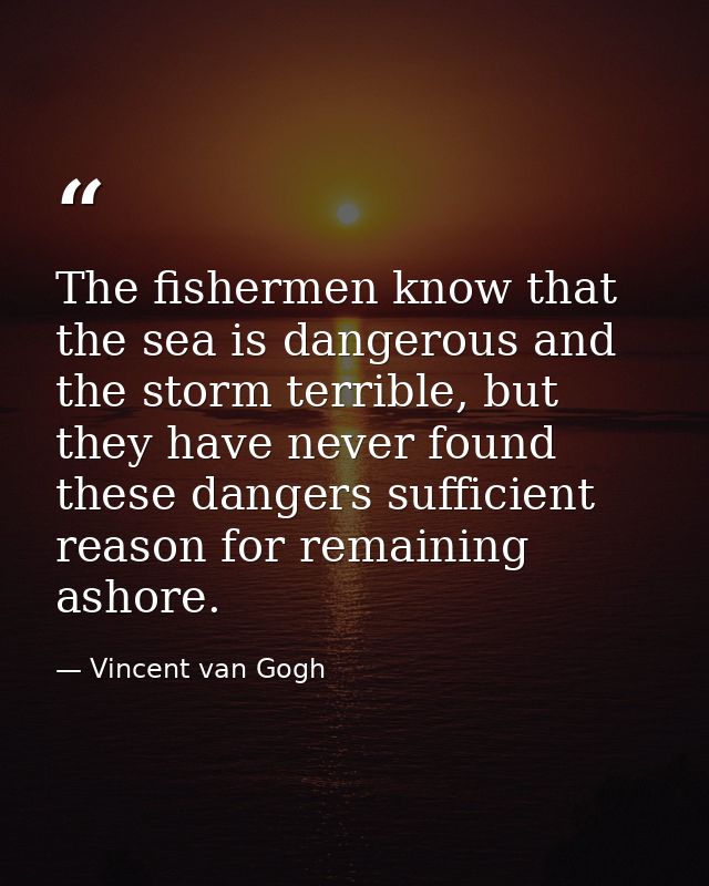 The fishermen know that the sea is dangerous and the storm terrible, but they have never found these dangers sufficient  — Vincent van Gogh