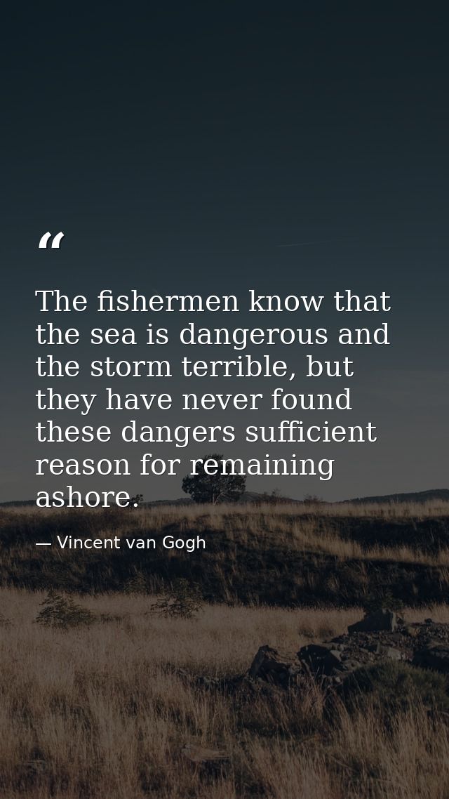 The fishermen know that the sea is dangerous and the storm terrible, but they have never found these dangers sufficient  — Vincent van Gogh
