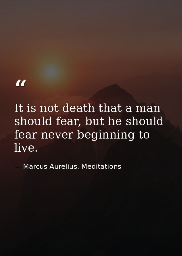 It is not death that a man should fear, but he should fear never beginning to live. — Marcus Aurelius, Meditations