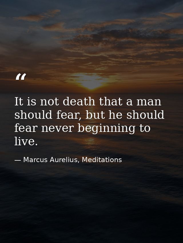 It is not death that a man should fear, but he should fear never beginning to live. — Marcus Aurelius, Meditations