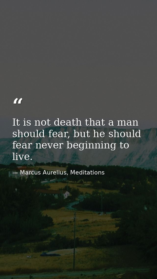 It is not death that a man should fear, but he should fear never beginning to live. — Marcus Aurelius, Meditations