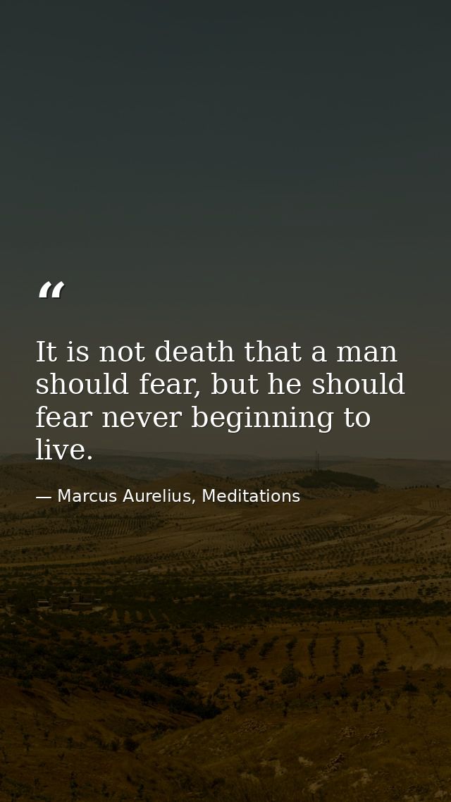 It is not death that a man should fear, but he should fear never beginning to live. — Marcus Aurelius, Meditations