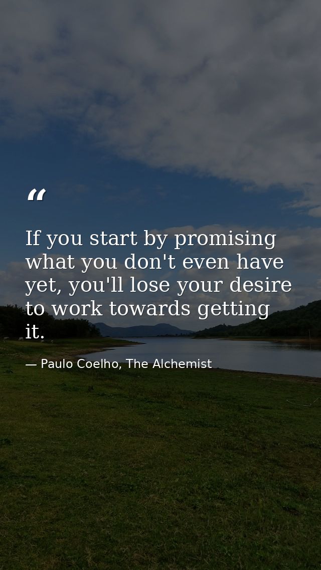 If you start by promising what you don't even have yet, you'll lose your desire to work towards getting it. — Paulo Coelho, The Alchemist