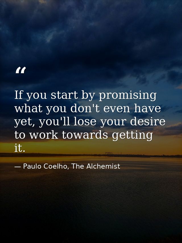 If you start by promising what you don't even have yet, you'll lose your desire to work towards getting it. — Paulo Coelho, The Alchemist
