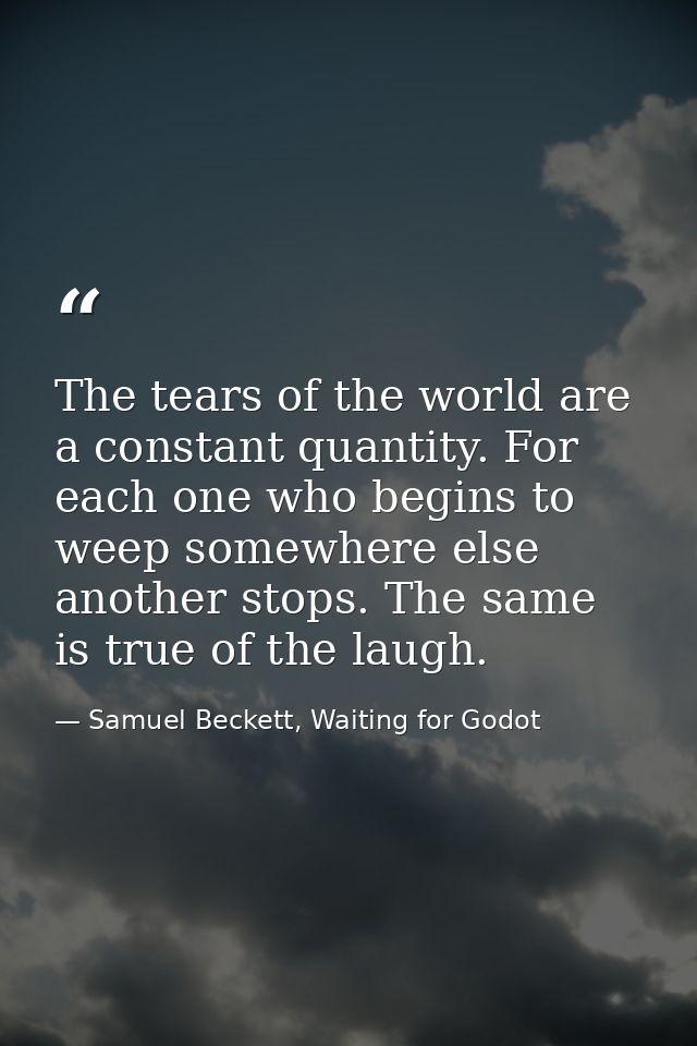 The tears of the world are a constant quantity. For each one who begins to weep somewhere else another stops. The same i — Samuel Beckett, Waiting for Godot
