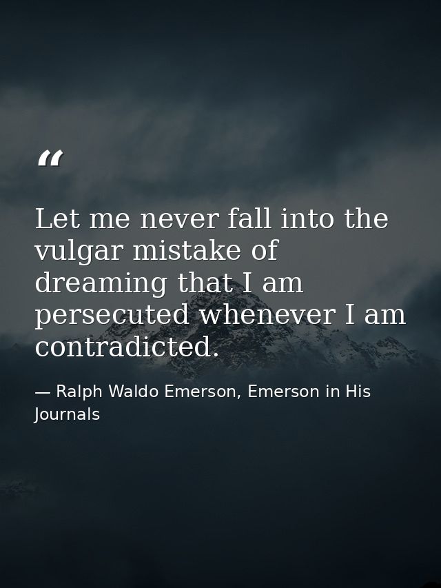 Let me never fall into the vulgar mistake of dreaming that I am persecuted whenever I am contradicted. — Ralph Waldo Emerson, Emerson in His Journals