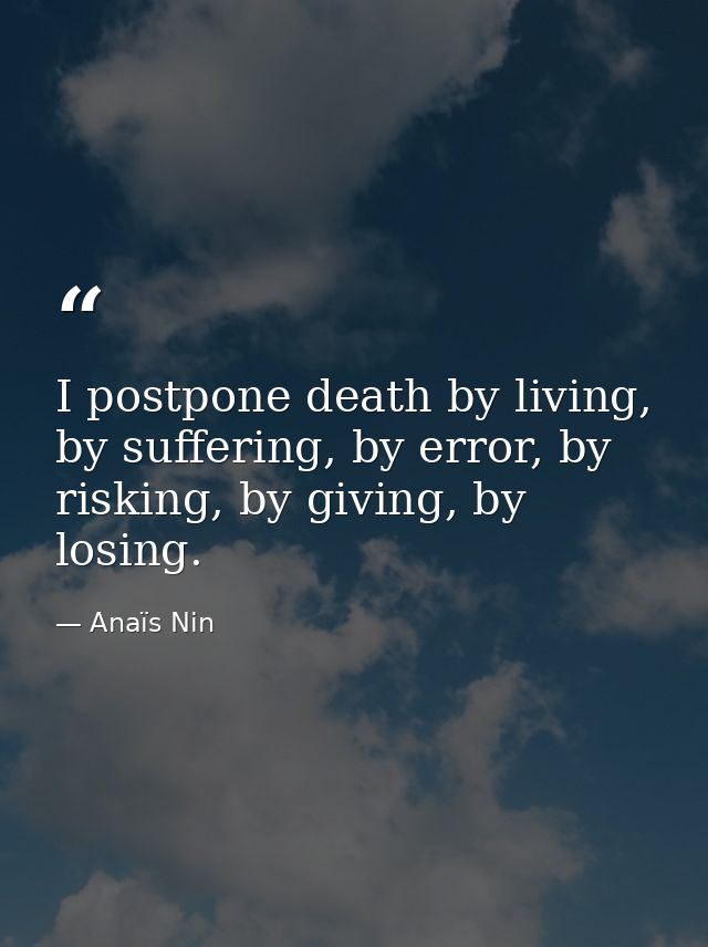 I postpone death by living, by suffering, by error, by risking, by giving, by losing. — Anaïs Nin