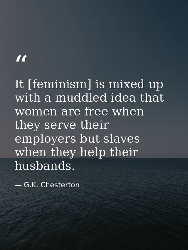 It [feminism] is mixed up with a muddled idea that women are free when they serve their employers but slaves when they h — G.K. Chesterton