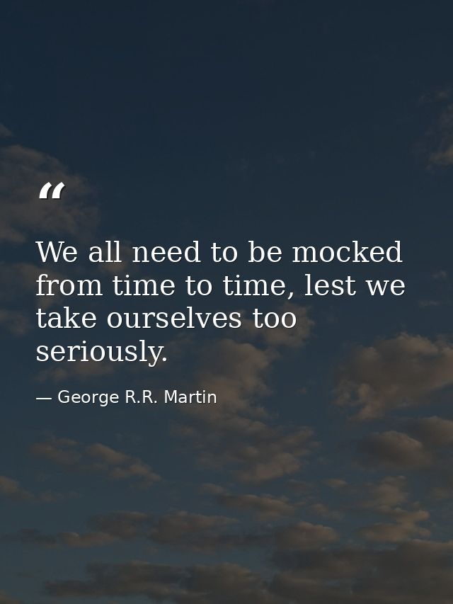 We all need to be mocked from time to time, lest we take ourselves too seriously. — George R.R. Martin