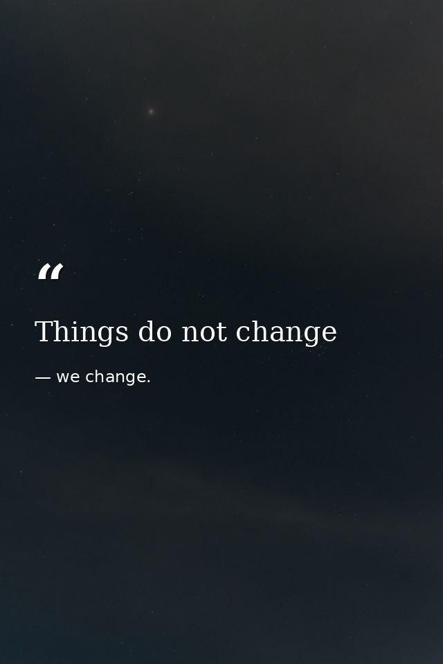 Things do not change — we change.