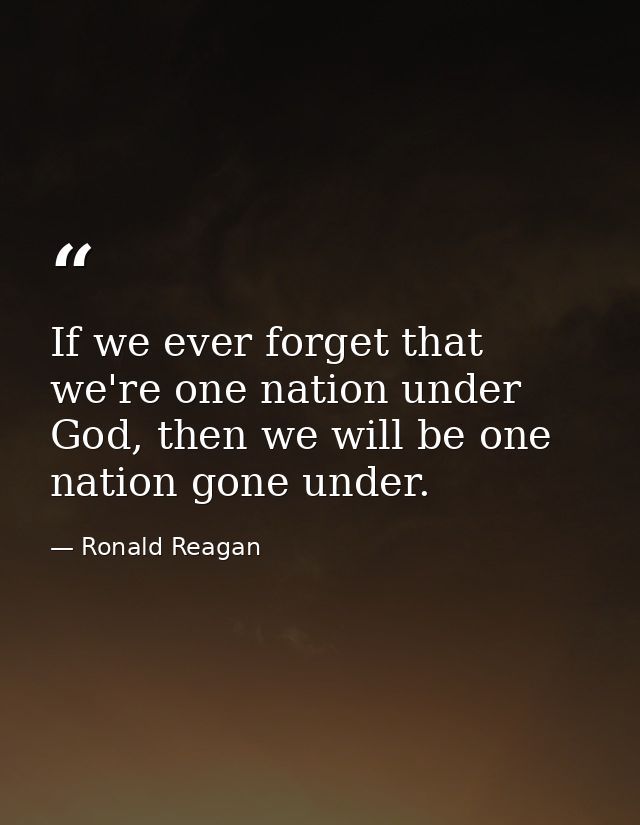 If we ever forget that we're one nation under God, then we will be one nation gone under. — Ronald Reagan