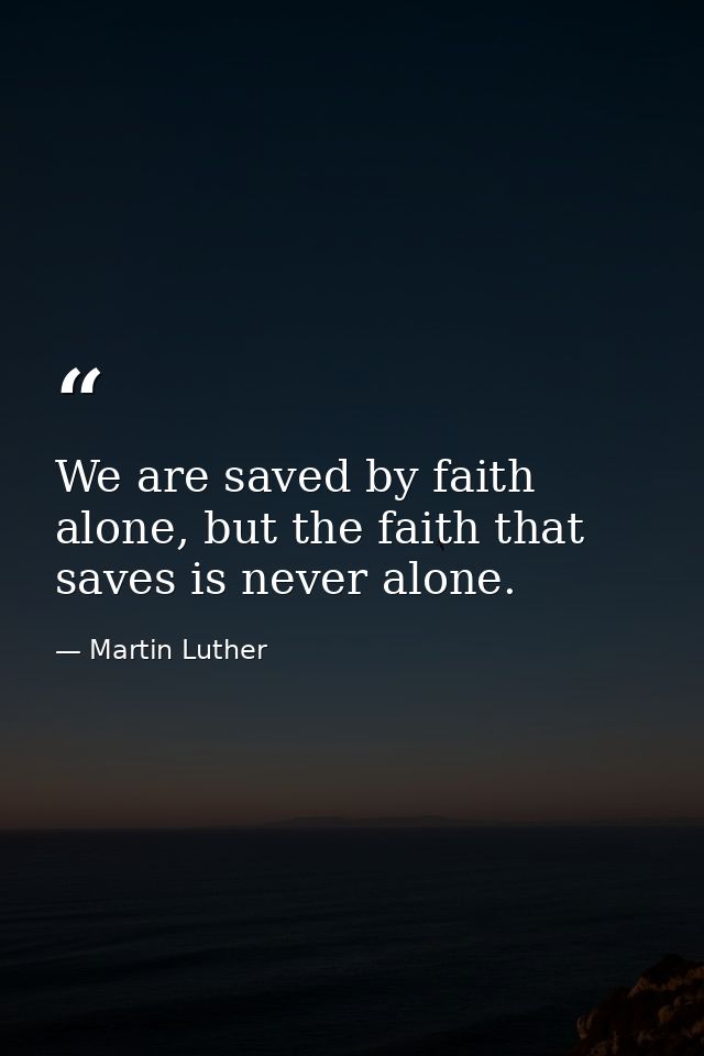 We are saved by faith alone, but the faith that saves is never alone. — Martin Luther