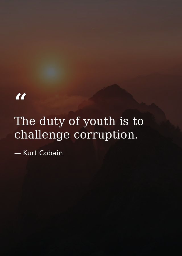 The duty of youth is to challenge corruption. — Kurt Cobain
