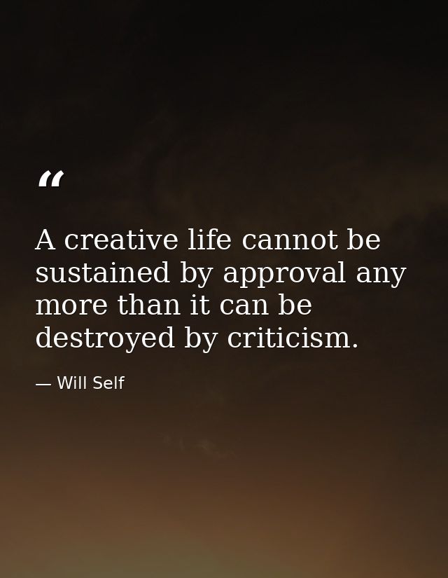 A creative life cannot be sustained by approval any more than it can be destroyed by criticism. — Will Self
