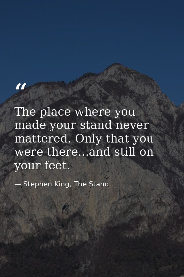The place where you made your stand never mattered. Only that you were there...and still on your feet. — Stephen King, The Stand
