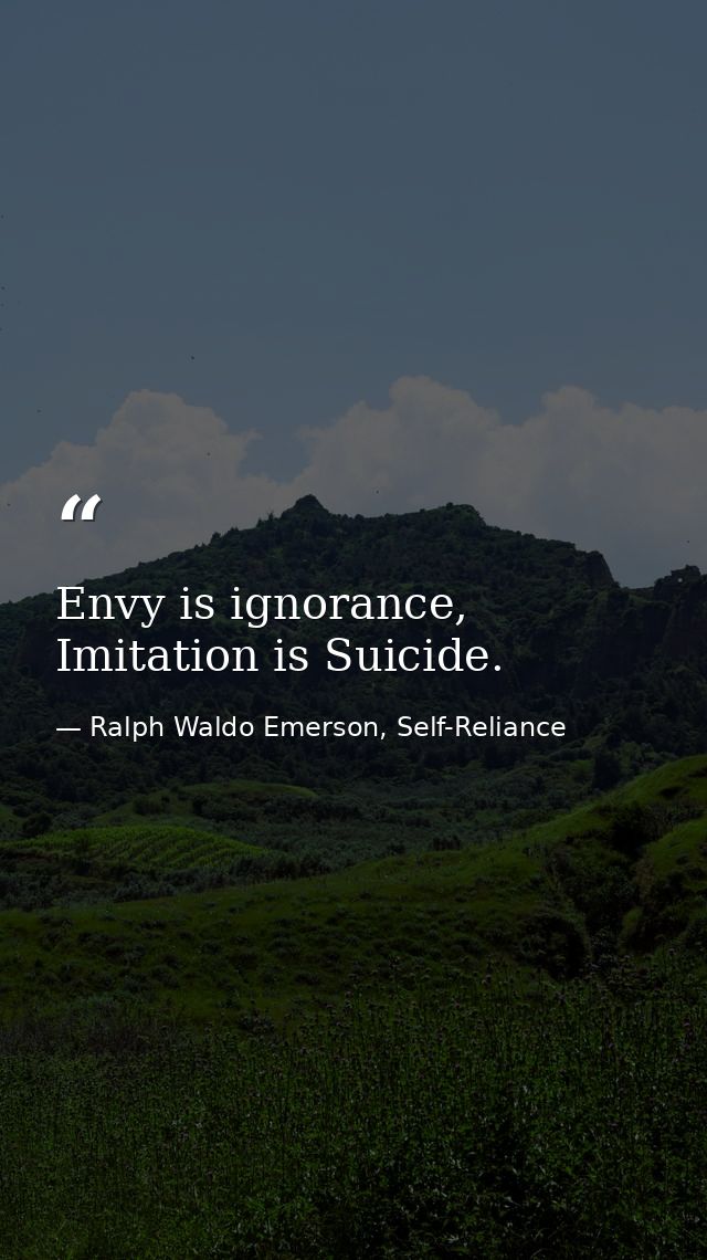 Envy is ignorance, Imitation is Suicide. — Ralph Waldo Emerson, Self-Reliance