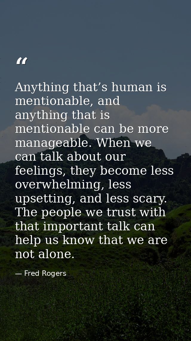 Anything that’s human is mentionable, and anything that is mentionable can be more manageable. When we can talk about ou — Fred Rogers