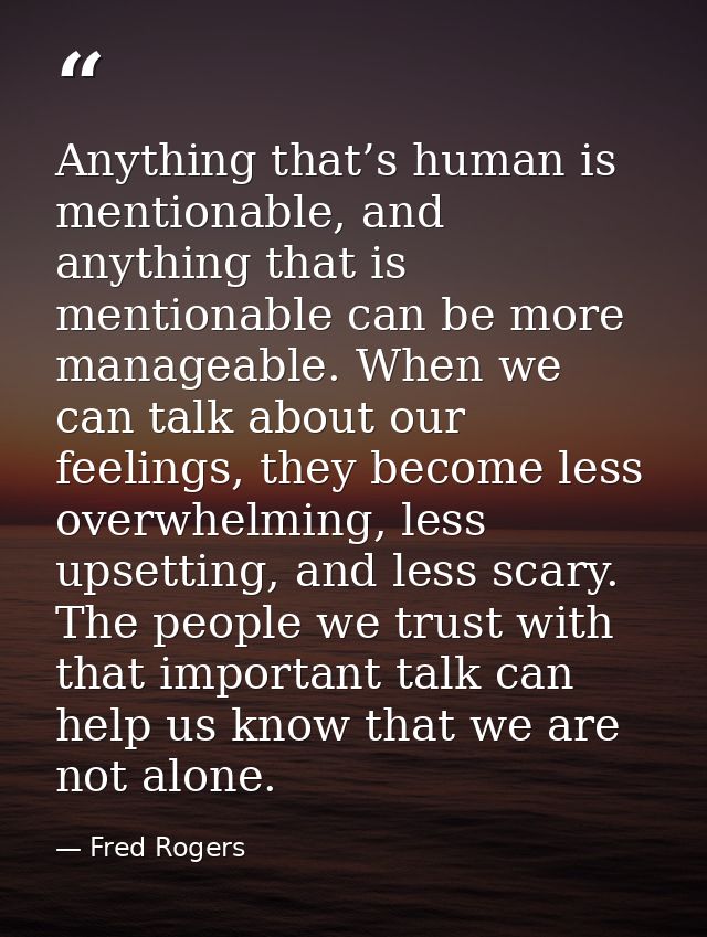 Anything that’s human is mentionable, and anything that is mentionable can be more manageable. When we can talk about ou — Fred Rogers