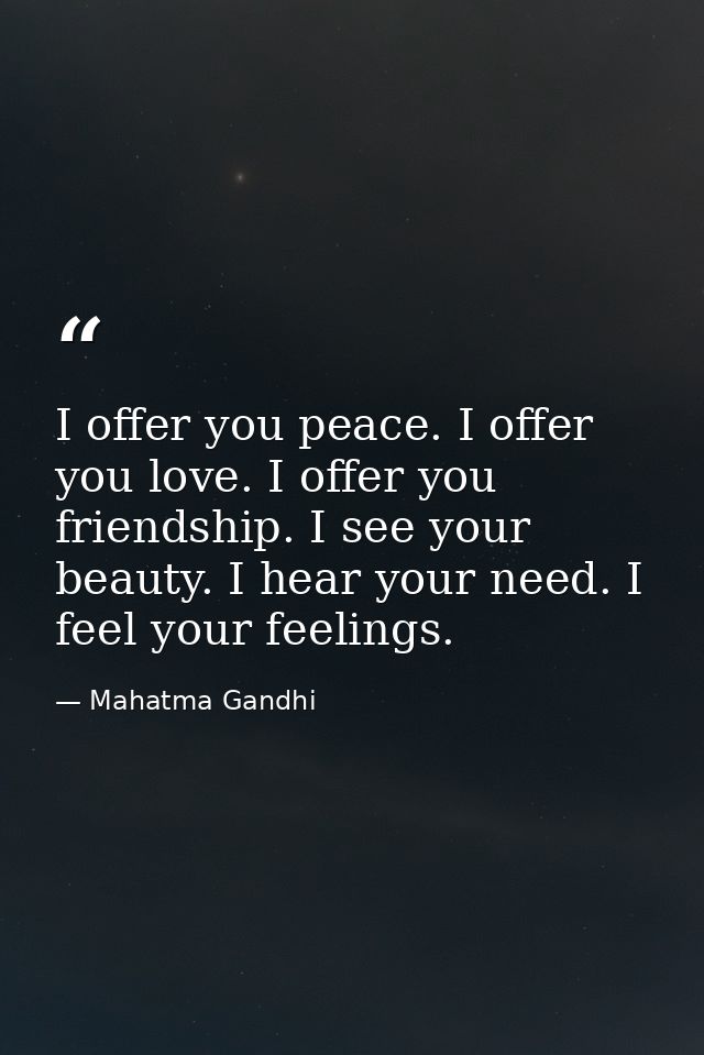 I offer you peace. I offer you love. I offer you friendship. I see your beauty. I hear your need. I feel your feelings. — Mahatma Gandhi
