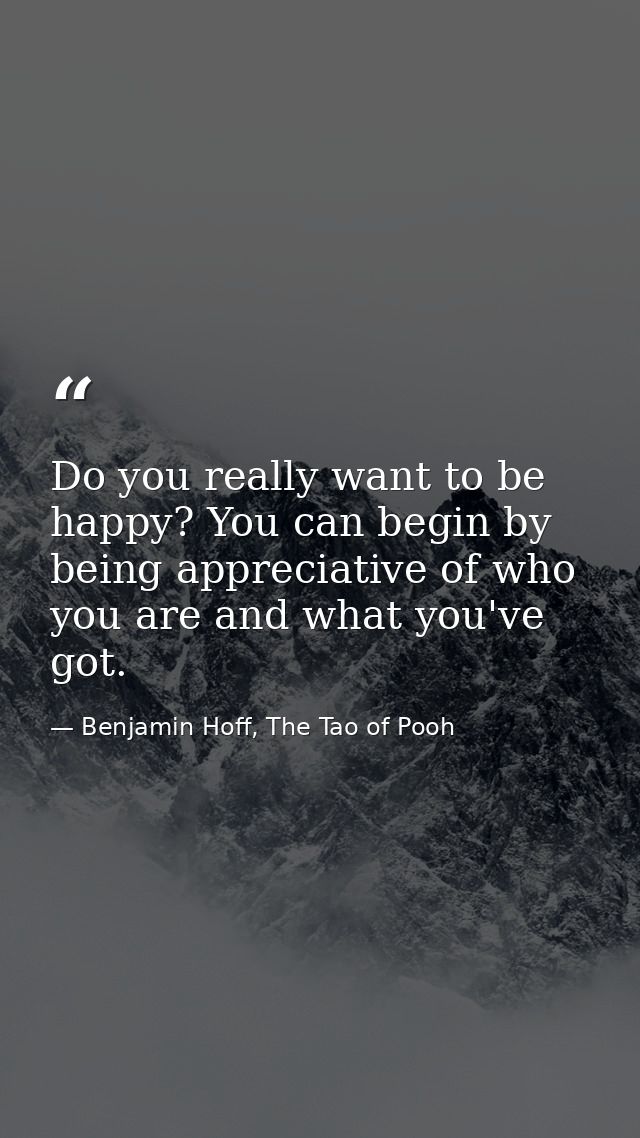 Do you really want to be happy? You can begin by being appreciative of who you are and what you've got. — Benjamin Hoff, The Tao of Pooh