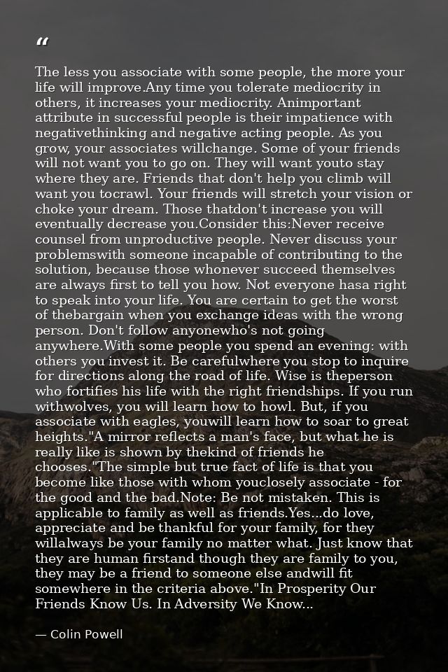 The less you associate with some people, the more your life will improve.Any time you tolerate mediocrity in others, it  — Colin Powell
