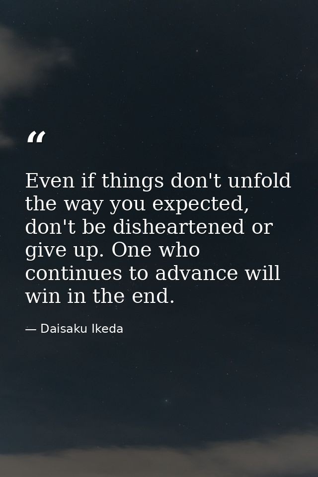 Even if things don't unfold the way you expected, don't be disheartened or give up. One who continues to advance will wi — Daisaku Ikeda