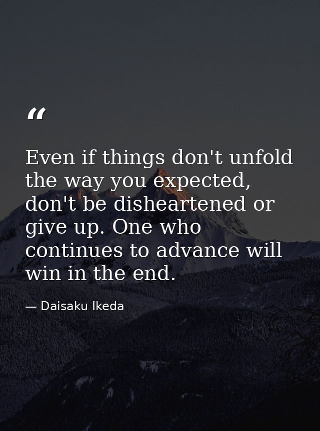 Even if things don't unfold the way you expected, don't be disheartened or give up. One who continues to advance will wi — Daisaku Ikeda
