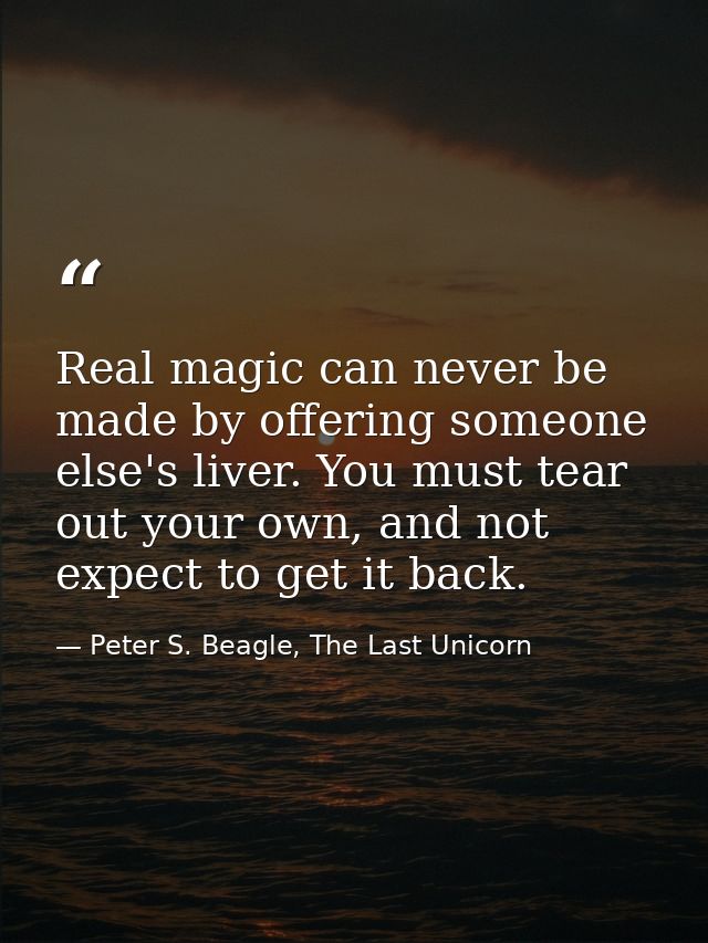 Real magic can never be made by offering someone else's liver. You must tear out your own, and not expect to get it back — Peter S. Beagle, The Last Unicorn