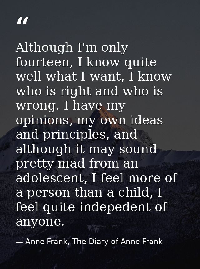 Although I'm only fourteen, I know quite well what I want, I know who is right and who is wrong. I have my opinions, my  — Anne Frank, The Diary of Anne Frank