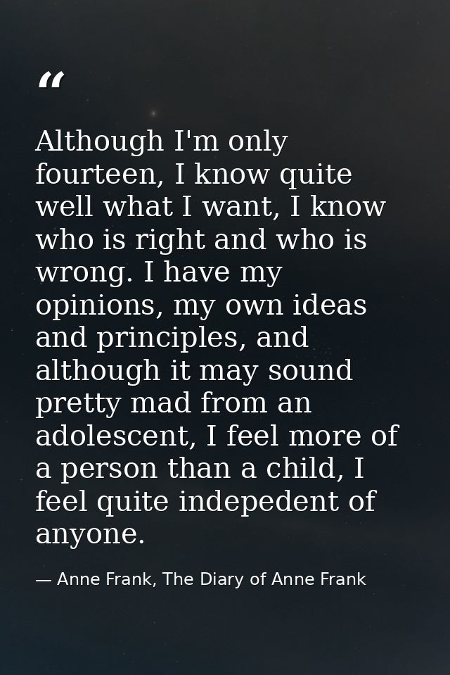 Although I'm only fourteen, I know quite well what I want, I know who is right and who is wrong. I have my opinions, my  — Anne Frank, The Diary of Anne Frank