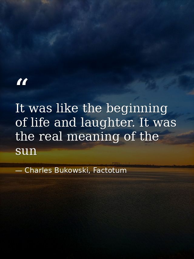 It was like the beginning of life and laughter. It was the real meaning of the sun — Charles Bukowski, Factotum
