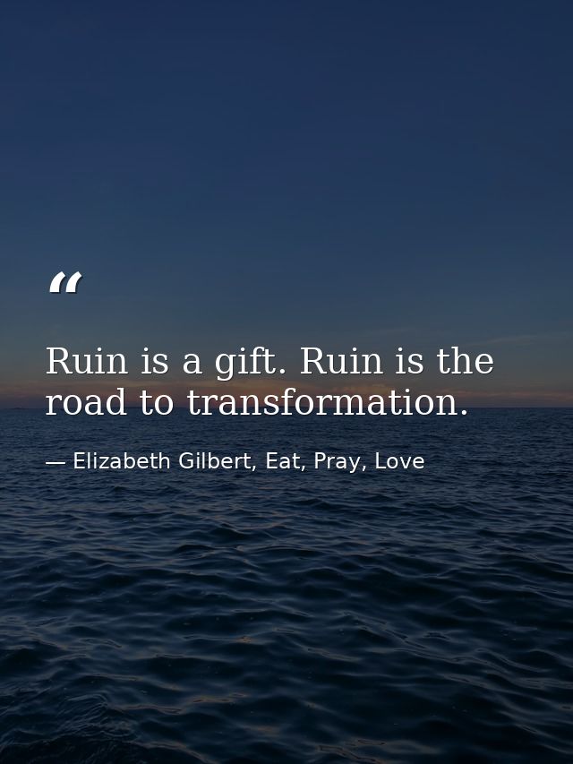 Ruin is a gift. Ruin is the road to transformation. — Elizabeth Gilbert, Eat, Pray, Love