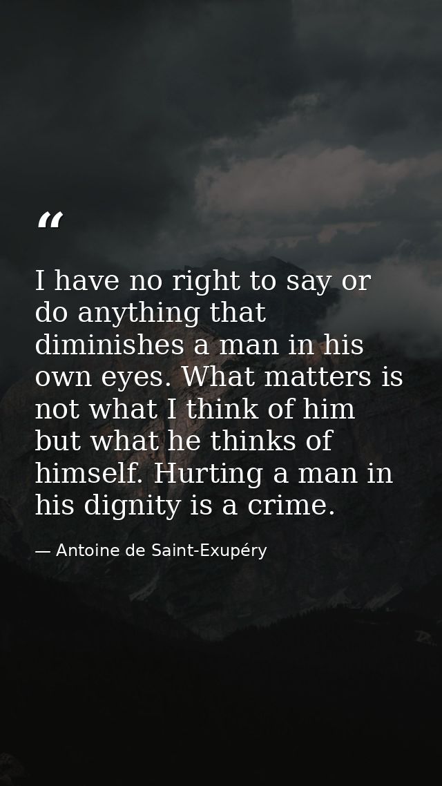 I have no right to say or do anything that diminishes a man in his own eyes. What matters is not what I think of him but — Antoine de Saint-Exupéry