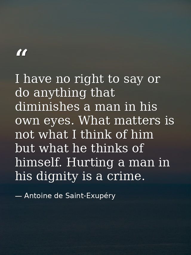 I have no right to say or do anything that diminishes a man in his own eyes. What matters is not what I think of him but — Antoine de Saint-Exupéry