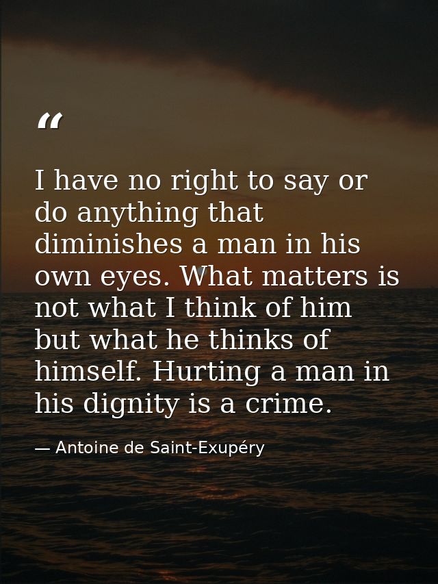 I have no right to say or do anything that diminishes a man in his own eyes. What matters is not what I think of him but — Antoine de Saint-Exupéry