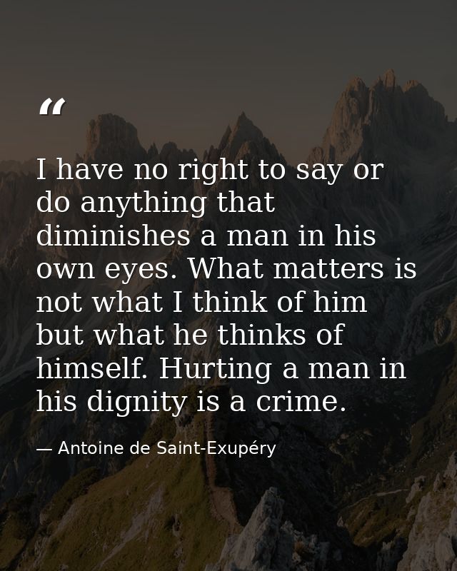 I have no right to say or do anything that diminishes a man in his own eyes. What matters is not what I think of him but — Antoine de Saint-Exupéry