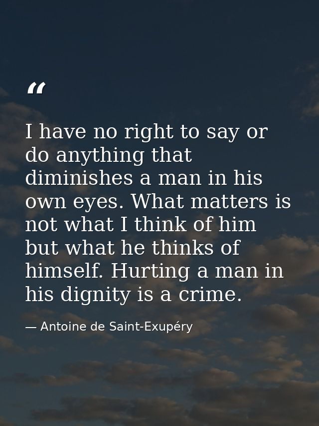 I have no right to say or do anything that diminishes a man in his own eyes. What matters is not what I think of him but — Antoine de Saint-Exupéry