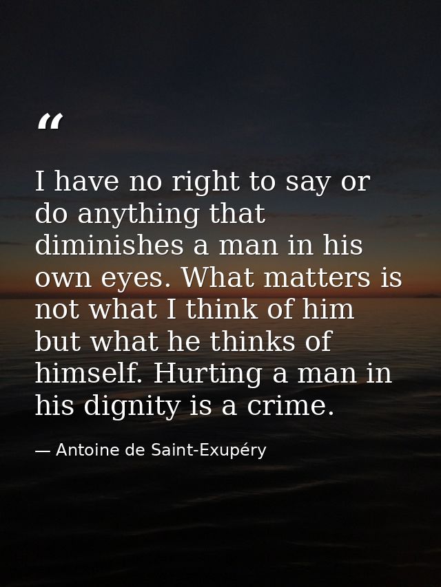 I have no right to say or do anything that diminishes a man in his own eyes. What matters is not what I think of him but — Antoine de Saint-Exupéry