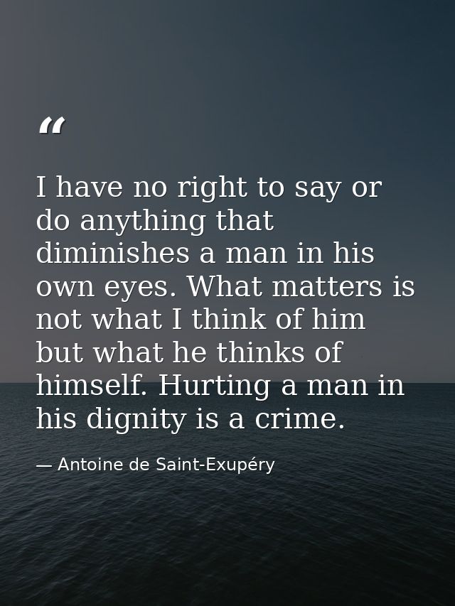I have no right to say or do anything that diminishes a man in his own eyes. What matters is not what I think of him but — Antoine de Saint-Exupéry