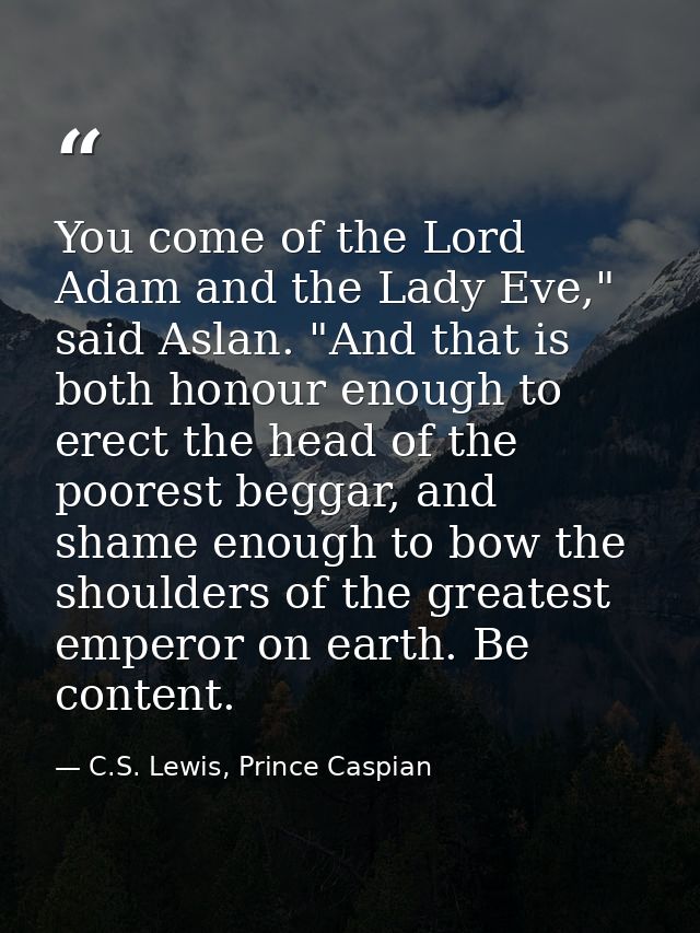 You come of the Lord Adam and the Lady Eve," said Aslan. "And that is both honour enough to erect the head of the poores — C.S. Lewis, Prince Caspian