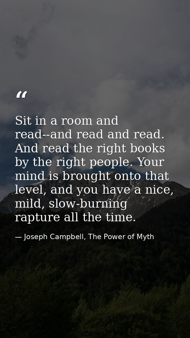 Sit in a room and read--and read and read. And read the right books by the right people. Your mind is brought onto that  — Joseph Campbell, The Power of Myth