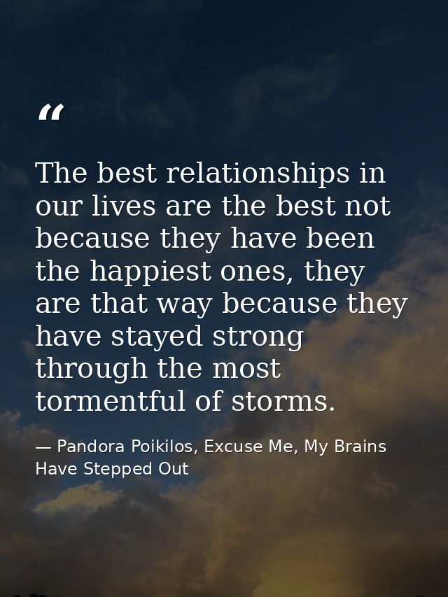 The best relationships in our lives are the best not because they have been the happiest ones, they are that way because — Pandora Poikilos, Excuse Me, My Brains Have Stepped Out