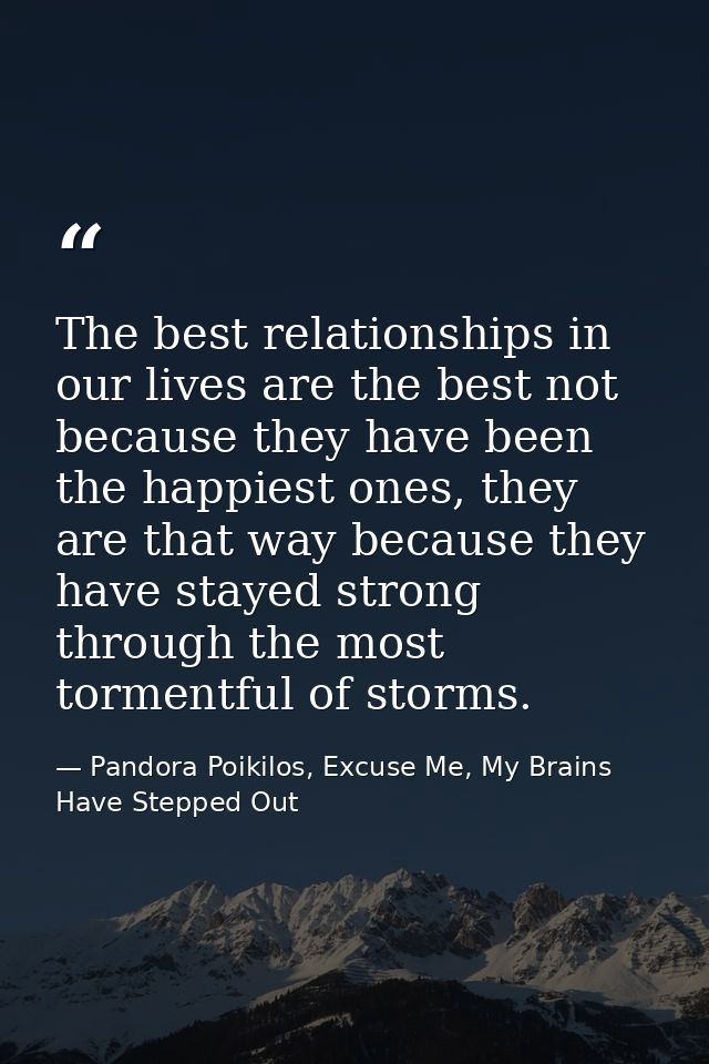 The best relationships in our lives are the best not because they have been the happiest ones, they are that way because — Pandora Poikilos, Excuse Me, My Brains Have Stepped Out