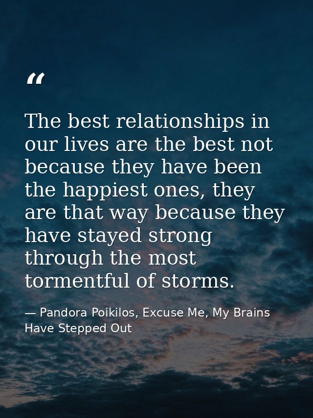 The best relationships in our lives are the best not because they have been the happiest ones, they are that way because — Pandora Poikilos, Excuse Me, My Brains Have Stepped Out