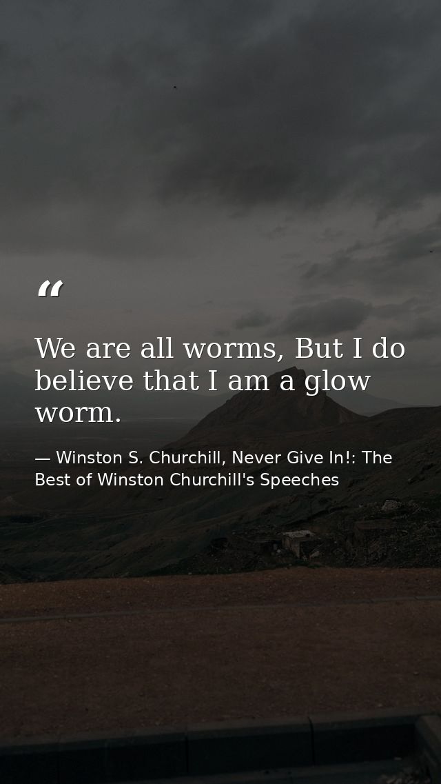 We are all worms, But I do believe that I am a glow worm. — Winston S. Churchill, Never Give In!: The Best of Winston Churchill's Speeches