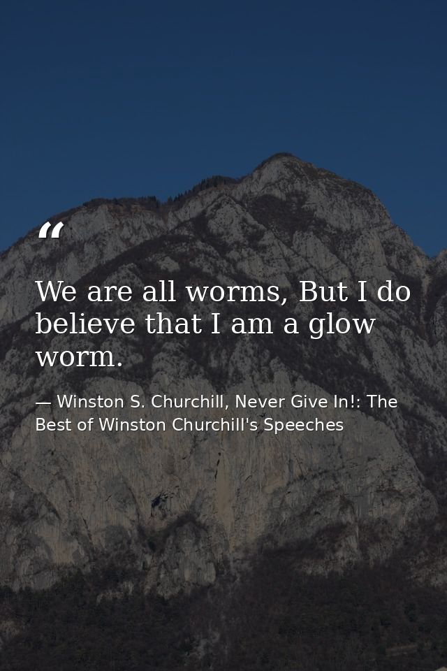 We are all worms, But I do believe that I am a glow worm. — Winston S. Churchill, Never Give In!: The Best of Winston Churchill's Speeches