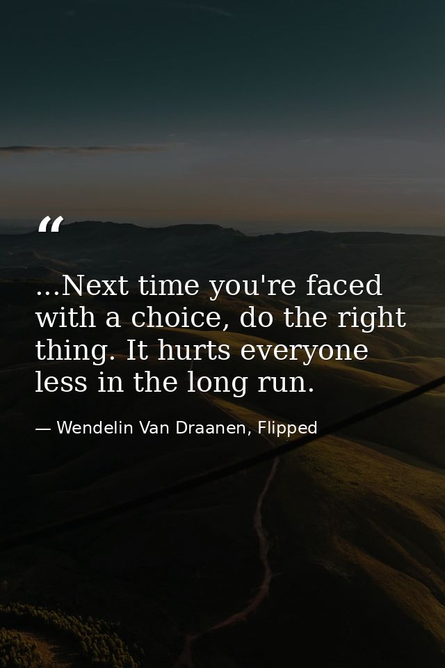 ...Next time you're faced with a choice, do the right thing. It hurts everyone less in the long run. — Wendelin Van Draanen, Flipped